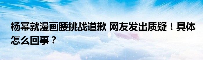杨幂就漫画腰挑战道歉 网友发出质疑!具体怎么回事?
