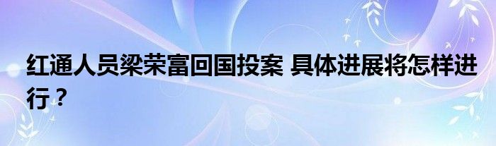 红通人员梁荣富回国投案 具体进展将怎样进行?