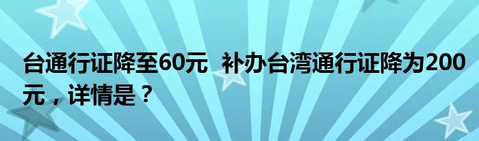 台通行证降至60元 补办台湾通行证降为200元,详情是?