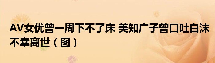 AV女优曾一周下不了床 美知广子曾口吐白沫不幸离世(图)