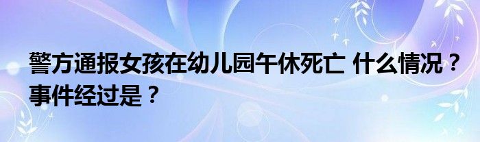 警方通报女孩在幼儿园午休死亡 什么情况?事件经过是?