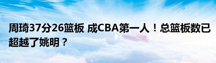 周琦37分26篮板 成CBA第一人!总篮板数已超越了姚明?