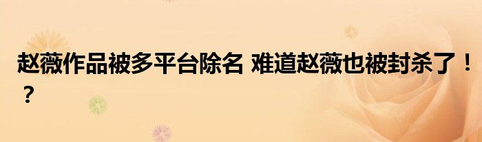 赵薇作品被多平台除名 难道赵薇也被封杀了!?