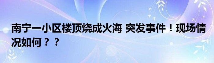 南宁一小区楼顶烧成火海 突发事件!现场情况如何??