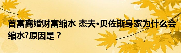 首富离婚财富缩水 杰夫·贝佐斯身家为什么会缩水?原因是？