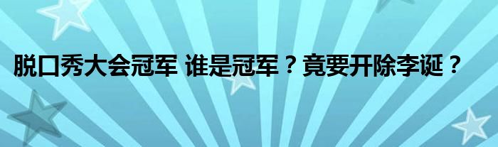 脱口秀大会冠军 谁是冠军?竟要开除李诞?