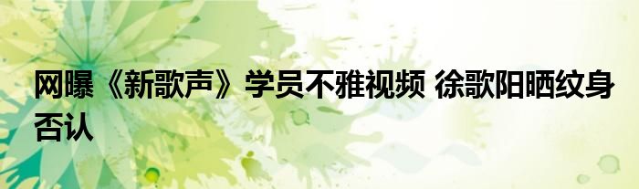 网曝《新歌声》学员不雅视频 徐歌阳晒纹身否认
