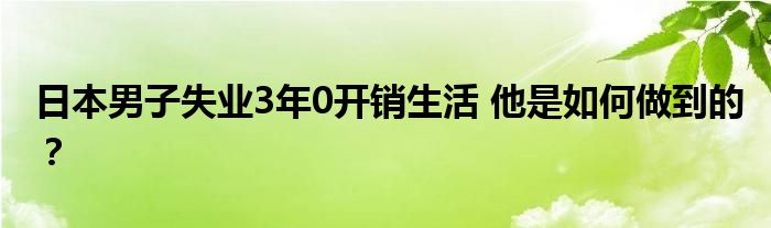 日本男子失业3年0开销生活 他是如何做到的？