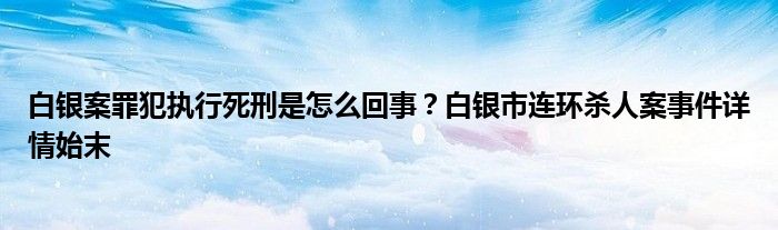 白银案罪犯执行死刑是怎么回事？白银市连环杀人案事件详情始末