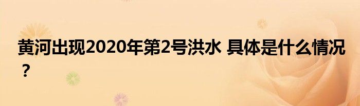 黄河出现2020年第2号洪水 具体是什么情况?