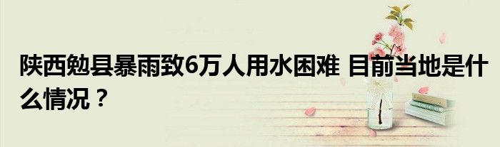 陕西勉县暴雨致6万人用水困难 目前当地是什么情况?