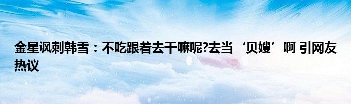 金星讽刺韩雪:不吃跟着去干嘛呢?去当‘贝嫂’啊 引网友热议