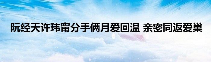阮经天许玮甯分手俩月爱回温 亲密同返爱巢