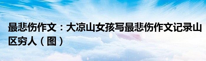最悲伤作文:大凉山女孩写最悲伤作文记录山区穷人(图)
