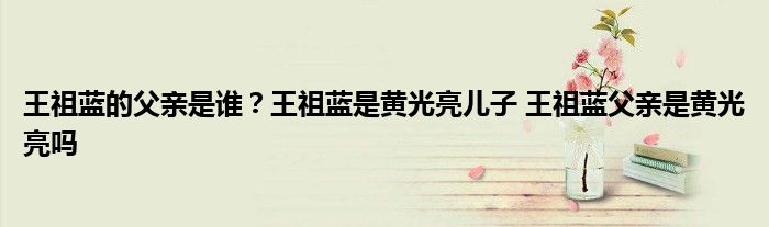 王祖蓝的父亲是谁?王祖蓝是黄光亮儿子 王祖蓝父亲是黄光亮吗