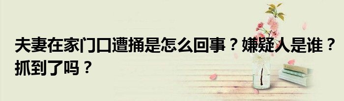 夫妻在家门口遭捅是怎么回事？嫌疑人是谁？抓到了吗？