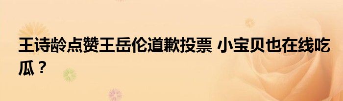 王诗龄点赞王岳伦道歉投票 小宝贝也在线吃瓜？