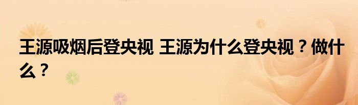 王源吸烟后登央视 王源为什么登央视?做什么?