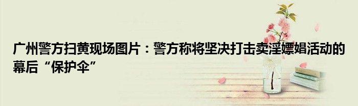 广州警方扫黄现场图片:警方称将坚决打击卖淫嫖娼活动的幕后“保护伞”