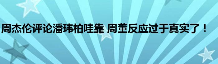 周杰伦评论潘玮柏哇靠 周董反应过于真实了!