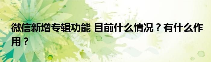 微信新增专辑功能 目前什么情况?有什么作用?
