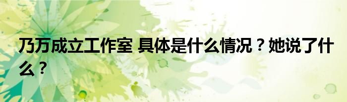 乃万成立工作室 具体是什么情况?她说了什么?