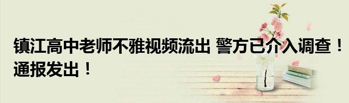 镇江高中老师不雅视频流出 警方已介入调查!通报发出!