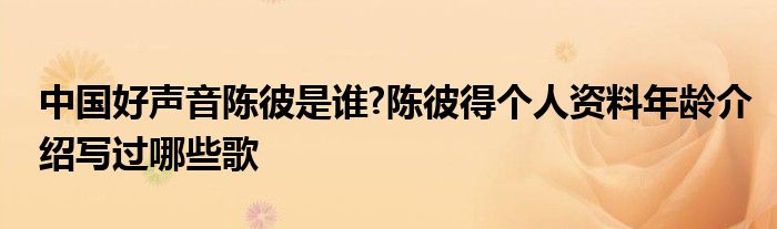 中国好声音陈彼是谁?陈彼得个人资料年龄介绍写过哪些歌