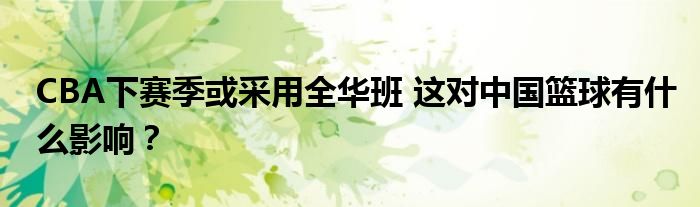 CBA下赛季或采用全华班 这对中国篮球有什么影响？