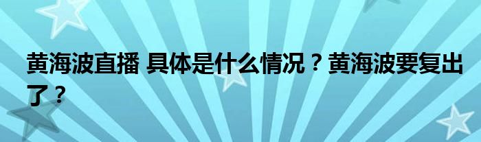 黄海波直播 具体是什么情况?黄海波要复出了?