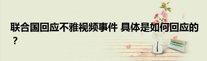 联合国回应不雅视频事件 具体是如何回应的？