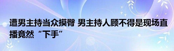 遭男主持当众摸臀 男主持人顾不得是现场直播竟然“下手”