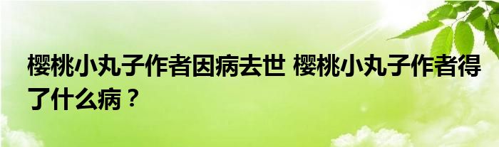 樱桃小丸子作者因病去世 樱桃小丸子作者得了什么病？