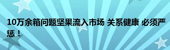 10万余箱问题坚果流入市场 关系健康 必须严惩!