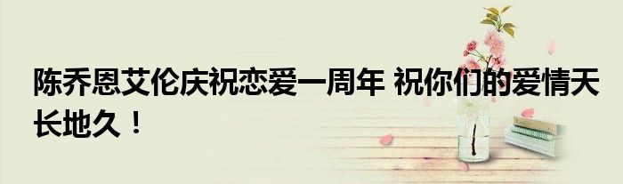 陈乔恩艾伦庆祝恋爱一周年 祝你们的爱情天长地久!