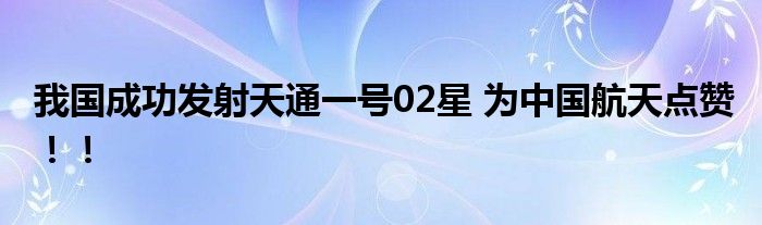 我国成功发射天通一号02星 为中国航天点赞!!