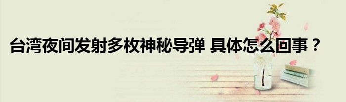 台湾夜间发射多枚神秘导弹 具体怎么回事？