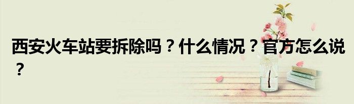 西安火车站要拆除吗?什么情况?官方怎么说?