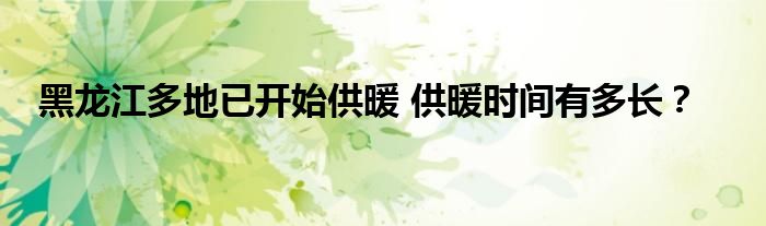 黑龙江多地已开始供暖 供暖时间有多长?