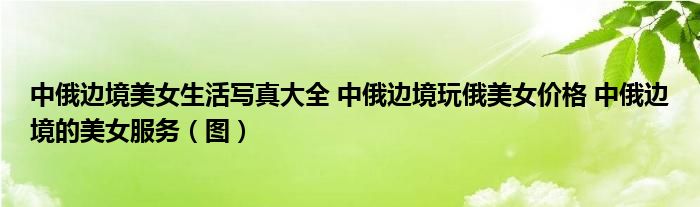 中俄边境美女生活写真大全 中俄边境玩俄美女价格 中俄边境的美女服务(图)