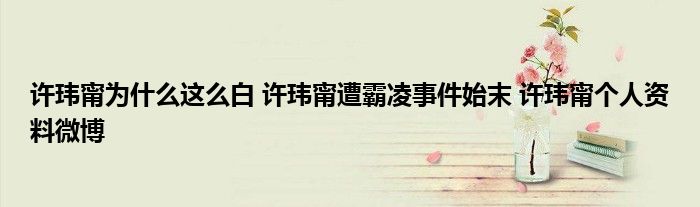 许玮甯为什么这么白 许玮甯遭霸凌事件始末 许玮甯个人资料微博