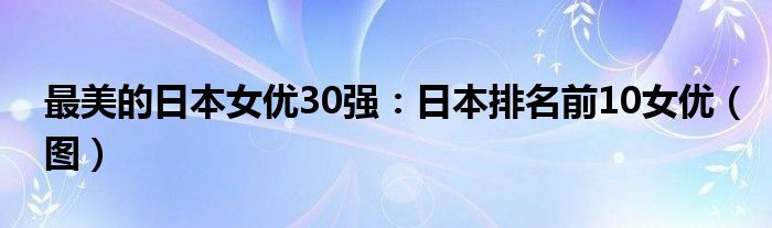 最美的日本女优30强:日本排名前10女优(图)