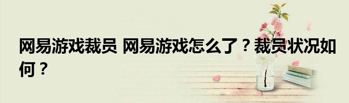网易游戏裁员 网易游戏怎么了?裁员状况如何?