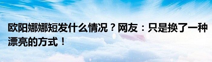 欧阳娜娜短发什么情况?网友:只是换了一种漂亮的方式!