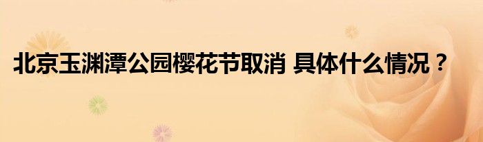 北京玉渊潭公园樱花节取消 具体什么情况?