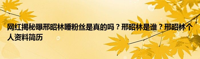 网红揭秘曝邢昭林睡粉丝是真的吗?邢昭林是谁?邢昭林个人资料简历