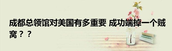 成都总领馆对美国有多重要 成功端掉一个贼窝??