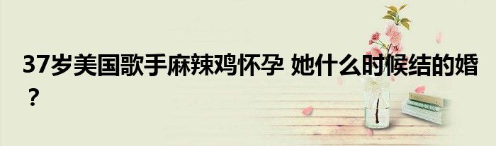 37岁美国歌手麻辣鸡怀孕 她什么时候结的婚?