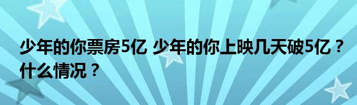 少年的你票房5亿 少年的你上映几天破5亿?什么情况?