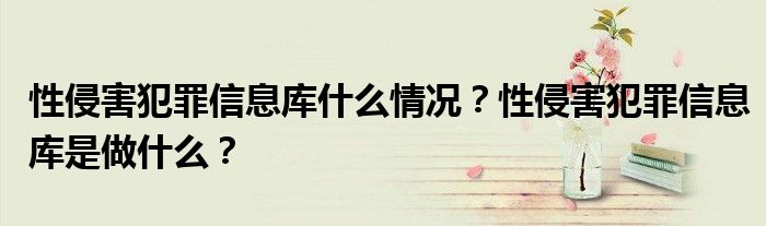 性侵害犯罪信息库什么情况？性侵害犯罪信息库是做什么？